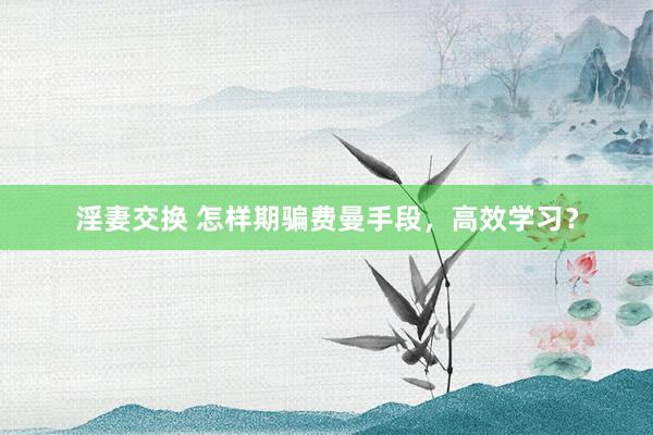 淫妻交换 怎样期骗费曼手段，高效学习？