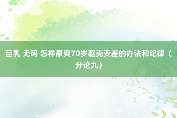 巨乳 无码 怎样豪爽70岁躯壳变差的办法和纪律（分论九）