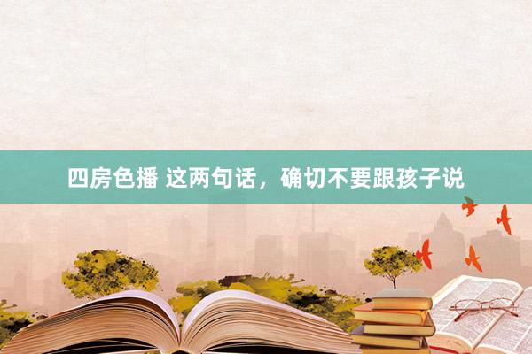 四房色播 这两句话，确切不要跟孩子说