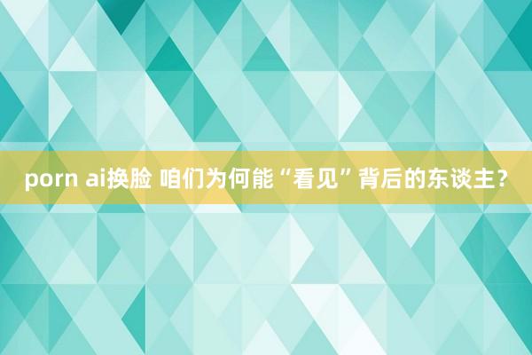 porn ai换脸 咱们为何能“看见”背后的东谈主？