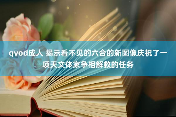 qvod成人 揭示看不见的六合的新图像庆祝了一项天文体家争相解救的任务