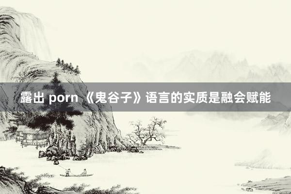 露出 porn 《鬼谷子》语言的实质是融会赋能
