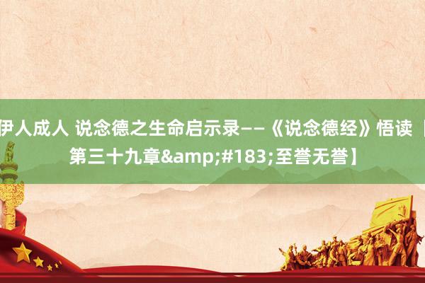 伊人成人 说念德之生命启示录——《说念德经》悟读【第三十九章&#183;至誉无誉】