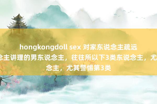 hongkongdoll sex 对家东说念主疏远，对外东说念主讲理的男东说念主，往往所以下3类东说念主，尤其警惕第3类