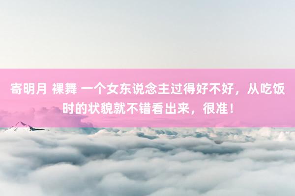 寄明月 裸舞 一个女东说念主过得好不好，从吃饭时的状貌就不错看出来，很准！