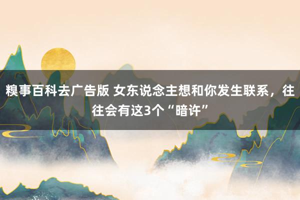 糗事百科去广告版 女东说念主想和你发生联系，往往会有这3个“暗许”