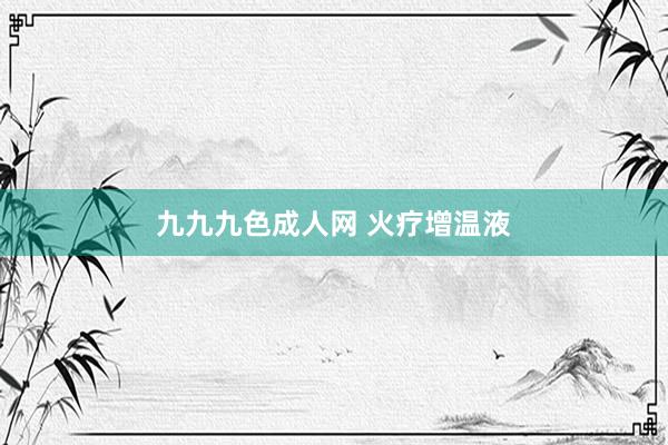 九九九色成人网 火疗增温液