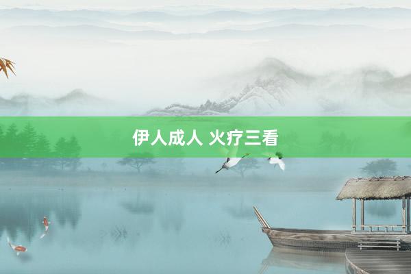 伊人成人 火疗三看
