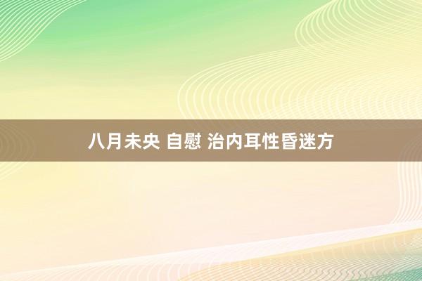 八月未央 自慰 治内耳性昏迷方