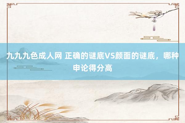 九九九色成人网 正确的谜底VS颜面的谜底，哪种申论得分高