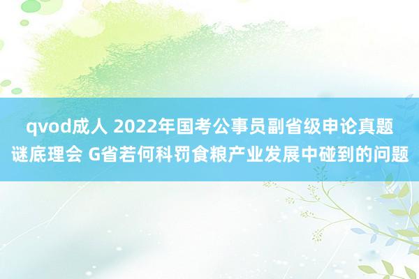 qvod成人 2022年国考公事员副省级申论真题谜底理会 G省若何科罚食粮产业发展中碰到的问题