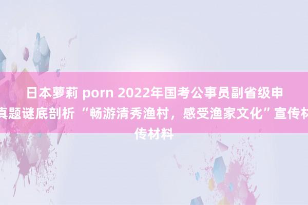 日本萝莉 porn 2022年国考公事员副省级申论真题谜底剖析 “畅游清秀渔村，感受渔家文化”宣传材料