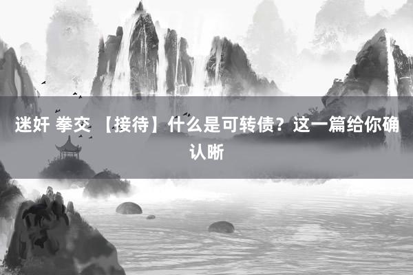 迷奸 拳交 【接待】什么是可转债？这一篇给你确认晰