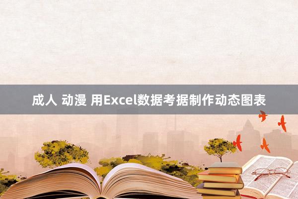成人 动漫 用Excel数据考据制作动态图表
