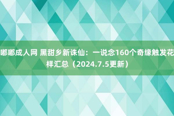 嘟嘟成人网 黑甜乡新诛仙：一说念160个奇缘触发花样汇总（2024.7.5更新）