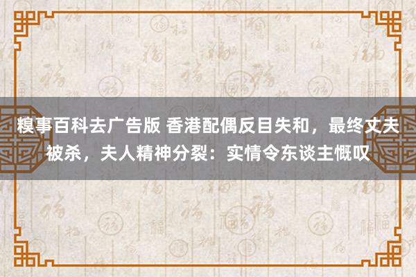 糗事百科去广告版 香港配偶反目失和，最终丈夫被杀，夫人精神分裂：实情令东谈主慨叹