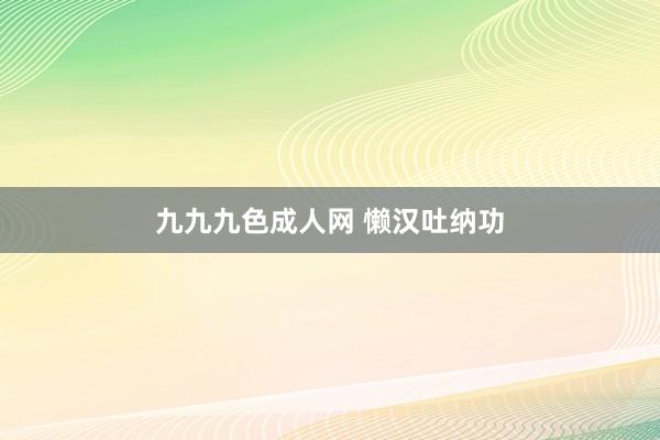 九九九色成人网 懒汉吐纳功