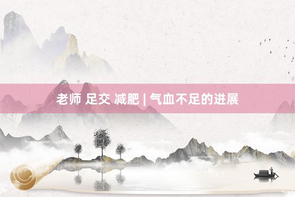 老师 足交 减肥 | 气血不足的进展