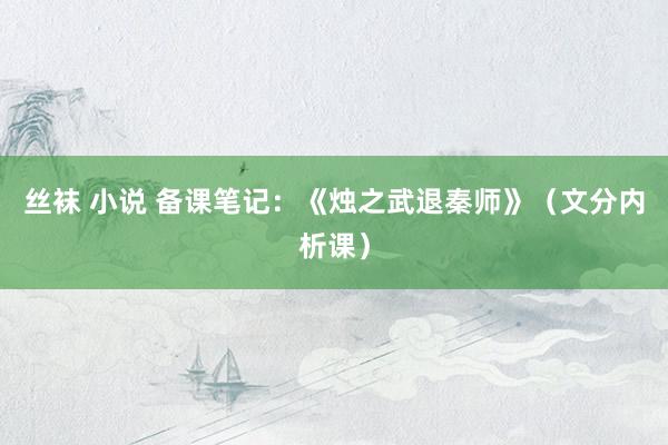 丝袜 小说 备课笔记：《烛之武退秦师》（文分内析课）