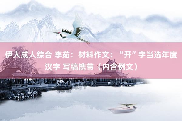 伊人成人综合 李茹：材料作文：“开”字当选年度汉字 写稿携带（内含例文）
