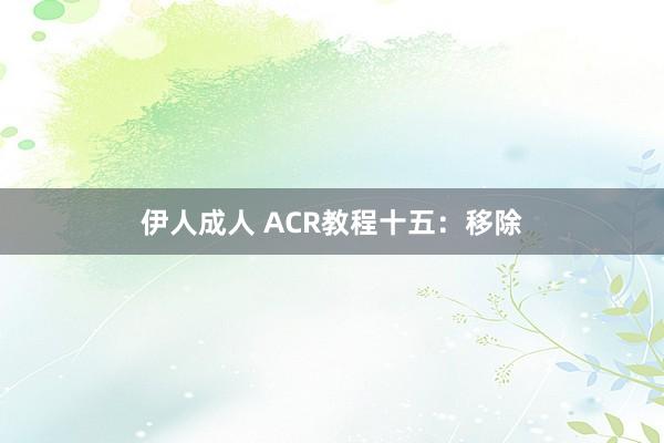 伊人成人 ACR教程十五：移除