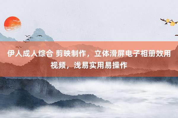 伊人成人综合 剪映制作，立体滑屏电子相册效用视频，浅易实用易操作