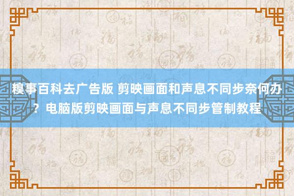 糗事百科去广告版 剪映画面和声息不同步奈何办？电脑版剪映画面与声息不同步管制教程