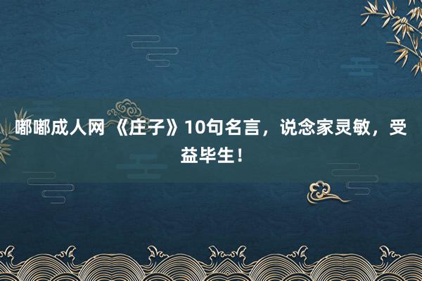 嘟嘟成人网 《庄子》10句名言，说念家灵敏，受益毕生！