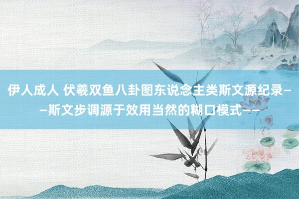 伊人成人 伏羲双鱼八卦图东说念主类斯文源纪录——斯文步调源于效用当然的糊口模式——