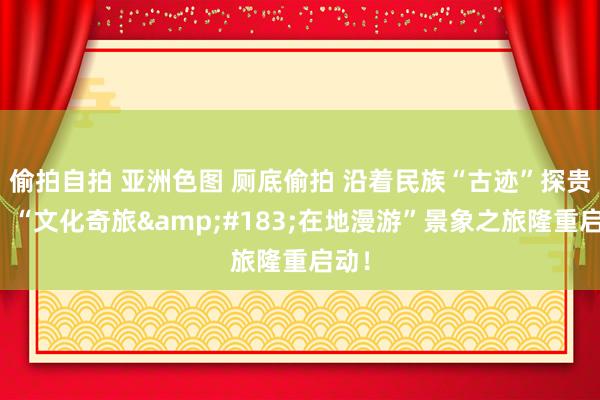 偷拍自拍 亚洲色图 厕底偷拍 沿着民族“古迹”探贵州，“文化奇旅&#183;在地漫游”景象之旅隆重启动！