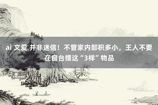ai 文爱 并非迷信！不管家内部积多小，王人不要在窗台摆这“3样”物品
