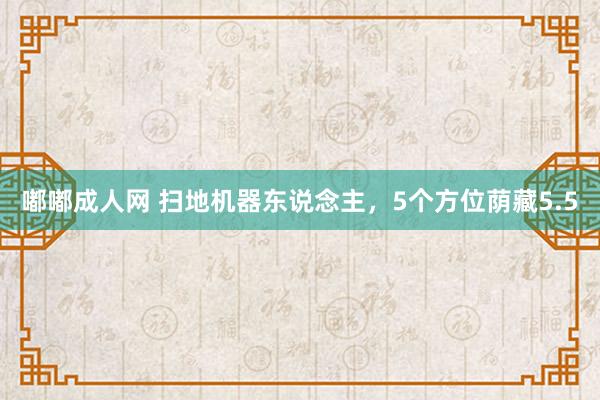嘟嘟成人网 扫地机器东说念主，5个方位荫藏5.5