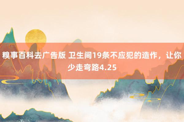 糗事百科去广告版 卫生间19条不应犯的造作，让你少走弯路4.25