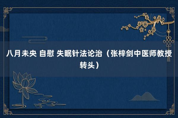 八月未央 自慰 失眠针法论治（张梓剑中医师教授转头）