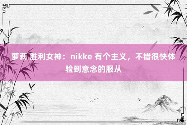萝莉 胜利女神：nikke 有个主义，不错很快体验到意念的服从