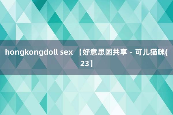 hongkongdoll sex 【好意思图共享 - 可儿猫咪(23】