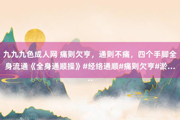 九九九色成人网 痛则欠亨，通则不痛，四个手脚全身流通《全身通顺操》#经络通顺#痛则欠亨#淤...