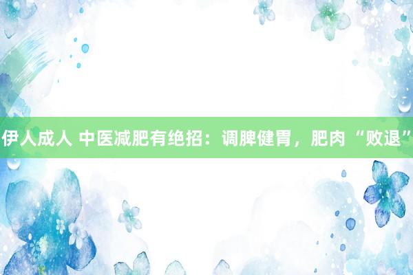 伊人成人 中医减肥有绝招：调脾健胃，肥肉 “败退”