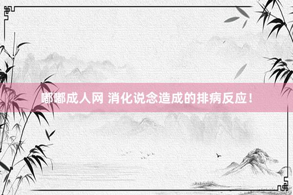 嘟嘟成人网 消化说念造成的排病反应！