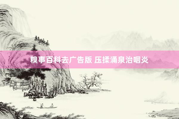 糗事百科去广告版 压揉涌泉治咽炎