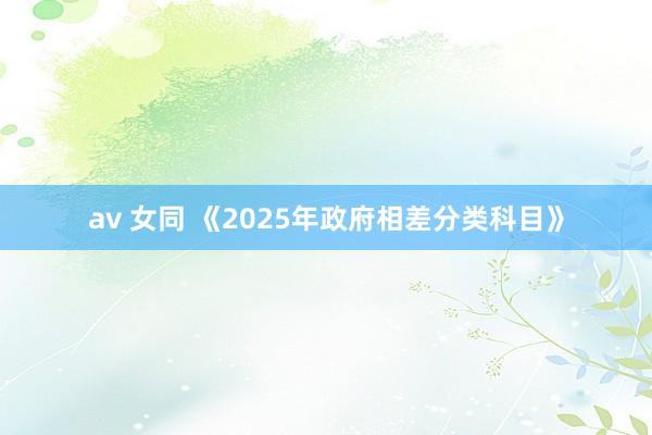 av 女同 《2025年政府相差分类科目》