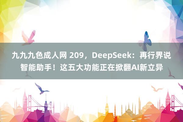 九九九色成人网 209，DeepSeek：再行界说智能助手！这五大功能正在掀翻AI新立异