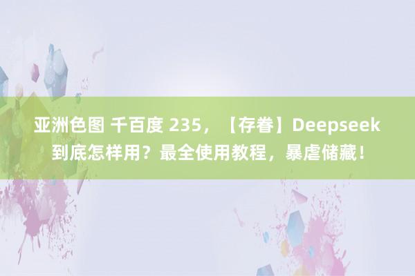 亚洲色图 千百度 235，【存眷】Deepseek到底怎样用？最全使用教程，暴虐储藏！