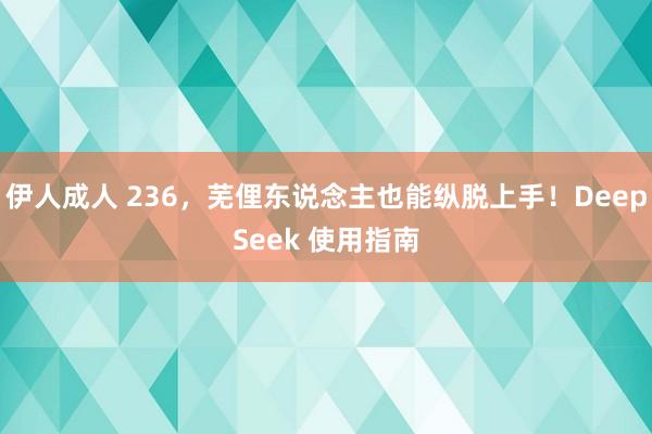 伊人成人 236，芜俚东说念主也能纵脱上手！DeepSeek 使用指南