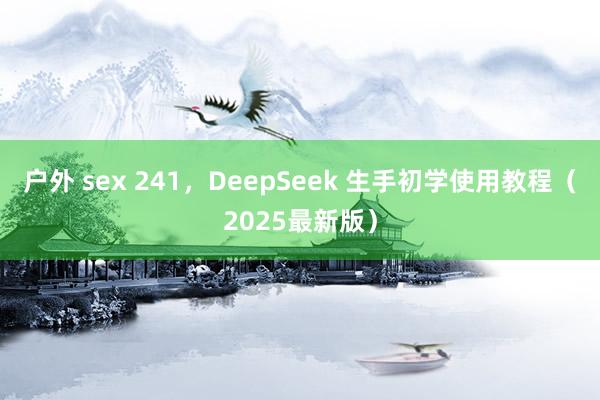 户外 sex 241，DeepSeek 生手初学使用教程（2025最新版）