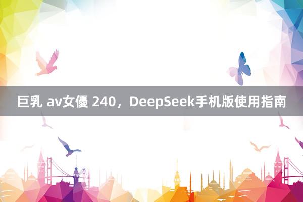 巨乳 av女優 240，DeepSeek手机版使用指南