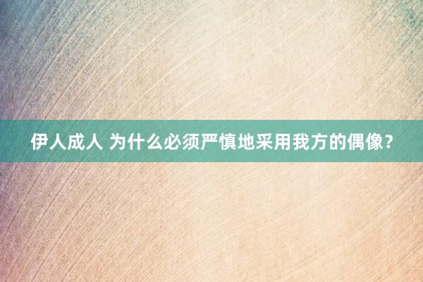 伊人成人 为什么必须严慎地采用我方的偶像？