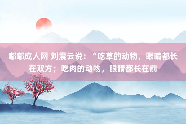 嘟嘟成人网 刘震云说：“吃草的动物，眼睛都长在双方；吃肉的动物，眼睛都长在前