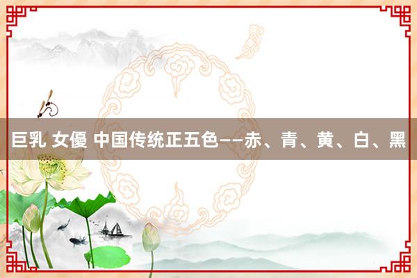 巨乳 女優 中国传统正五色——赤、青、黄、白、黑