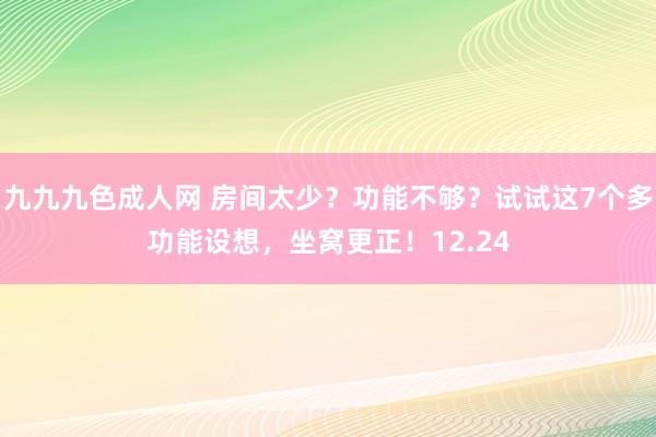 九九九色成人网 房间太少？功能不够？试试这7个多功能设想，坐窝更正！12.24